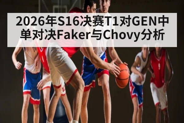 2026年S16决赛T1对GEN中单对决Faker与Chovy分析