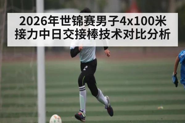 2026年世锦赛男子4x100米接力中日交接棒技术对比分析