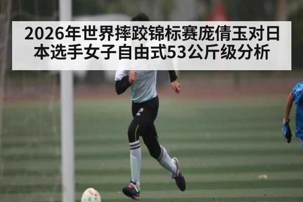 2026年世界摔跤锦标赛庞倩玉对日本选手女子自由式53公斤级分析